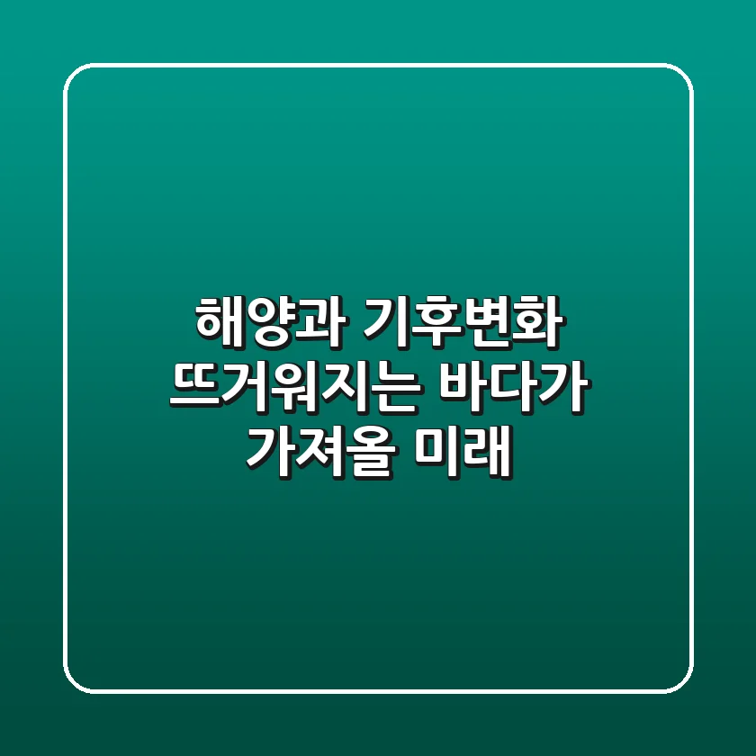 해양과 기후변화: 뜨거워지는 바다가 가져올 미래