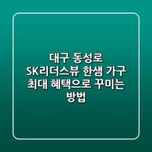 대구 동성로 SK리더스뷰 한샘 가구, 최대 혜택으로 꾸미는 방법