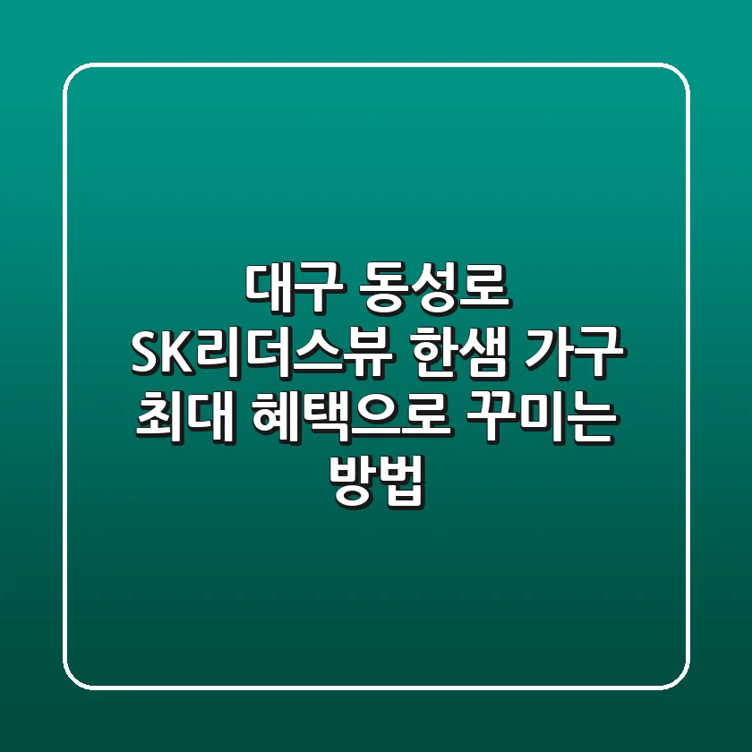 대구 동성로 SK리더스뷰 한샘 가구, 최대 혜택으로 꾸미는 방법