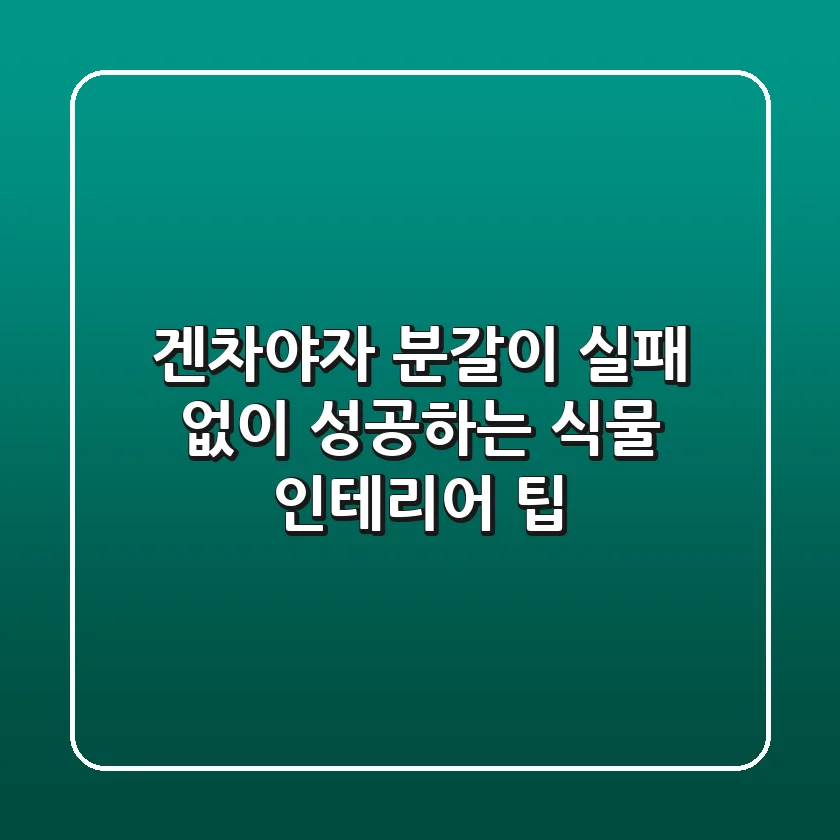 겐차야자 분갈이: 실패 없이 성공하는 식물 인테리어 팁