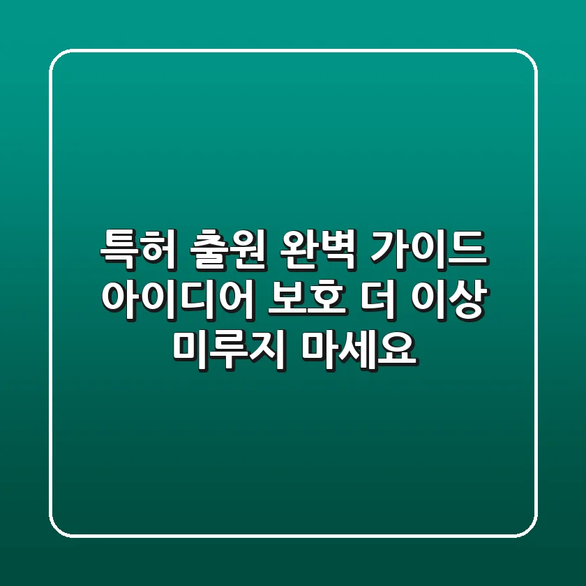 특허 출원 완벽 가이드: 아이디어 보호, 더 이상 미루지 마세요!