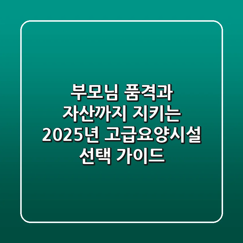 부모님 품격과 자산까지 지키는 2025년 고급요양시설 선택 가이드