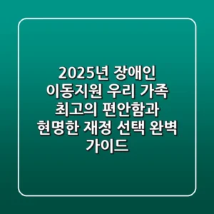 2025년 장애인 이동지원: 우리 가족 '최고의 편안함'과 '현명한 재정 선택' 완벽 가이드