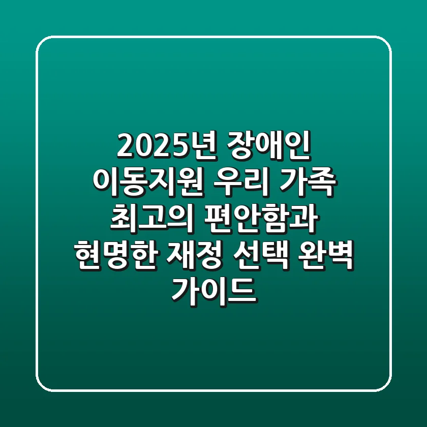 2025년 장애인 이동지원: 우리 가족 '최고의 편안함'과 '현명한 재정 선택' 완벽 가이드