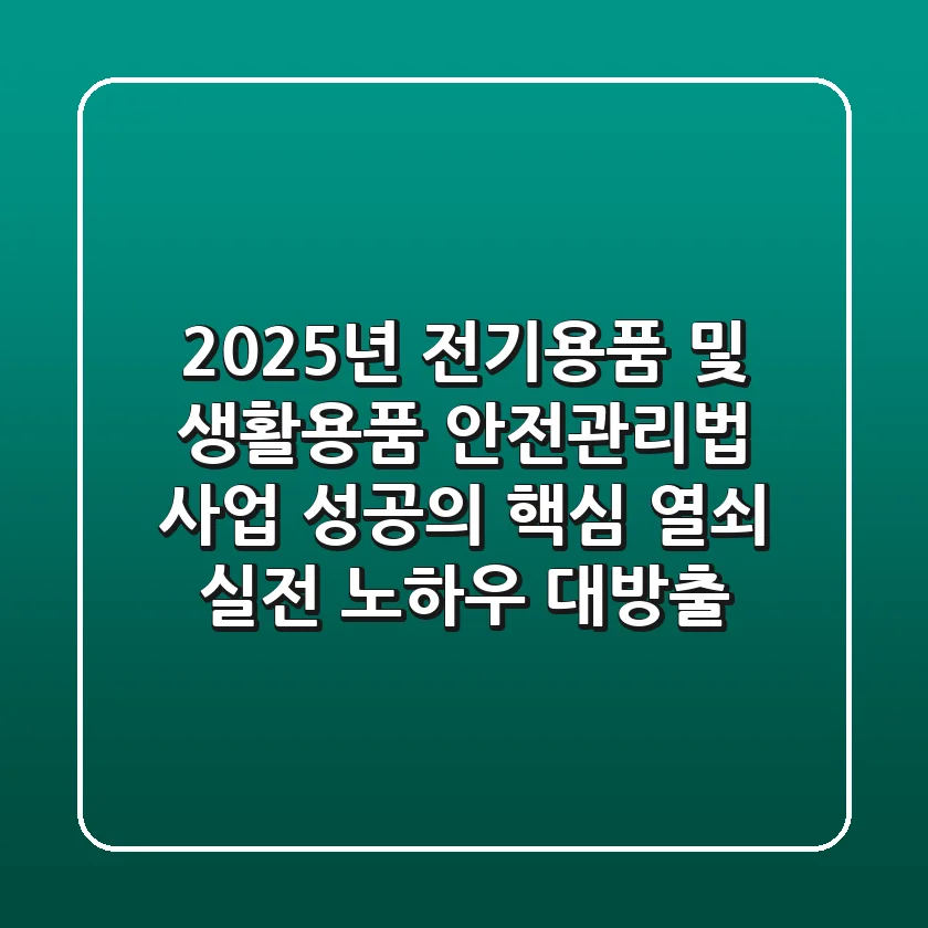 2025년 전기용품 및 생활용품 안전관리법, 사업 성공의 핵심 열쇠 (실전 노하우 대방출!)