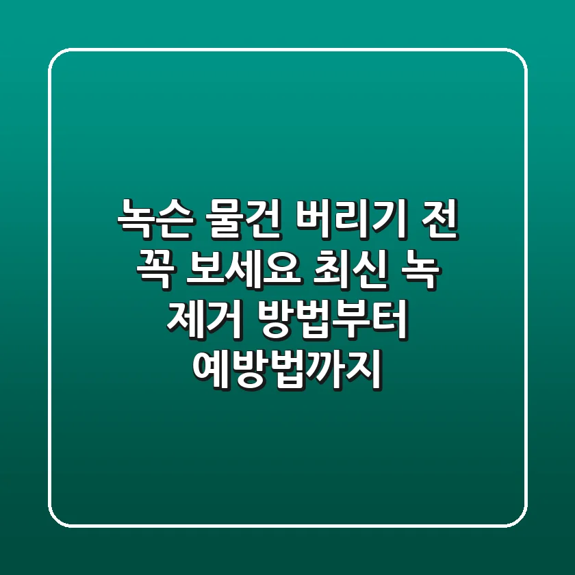 녹슨 물건, 버리기 전 꼭 보세요! 최신 녹 제거 방법부터 예방법까지