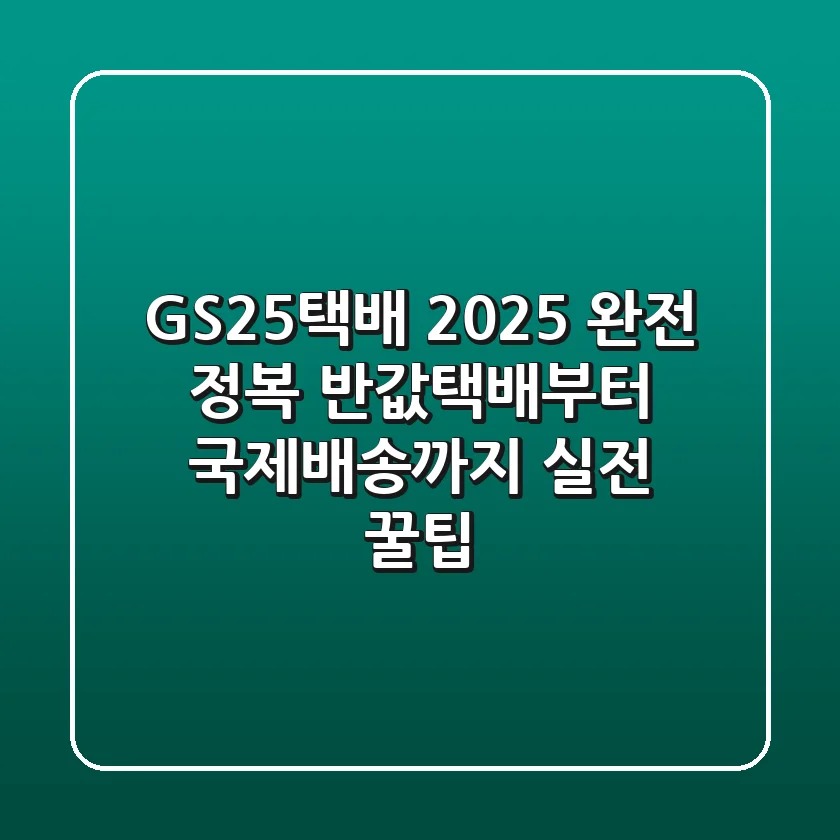 GS25택배 2025 완전 정복: 반값택배부터 국제배송까지 실전 꿀팁!