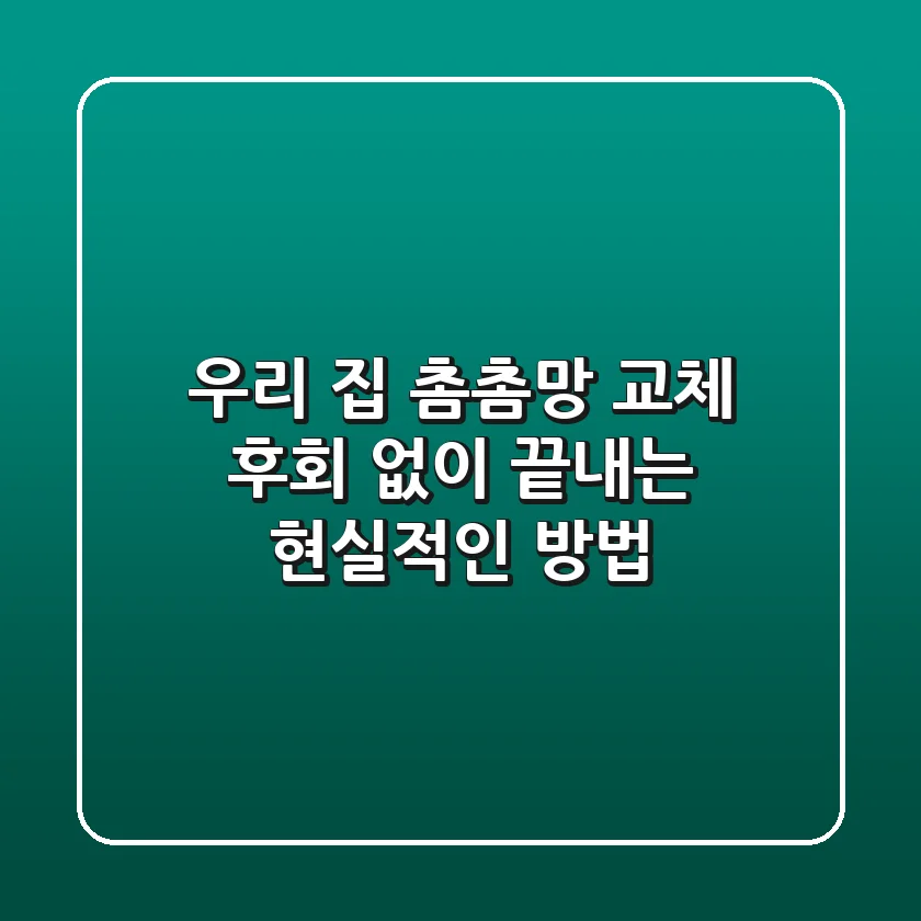 우리 집 촘촘망 교체, 후회 없이 끝내는 현실적인 방법