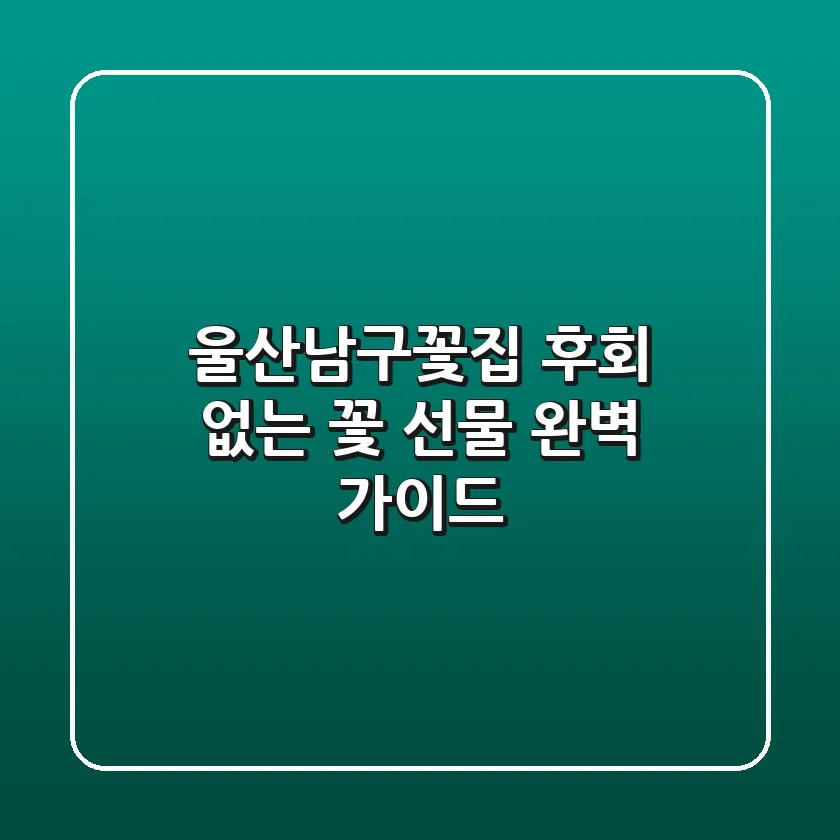 울산남구꽃집, 후회 없는 꽃 선물 완벽 가이드