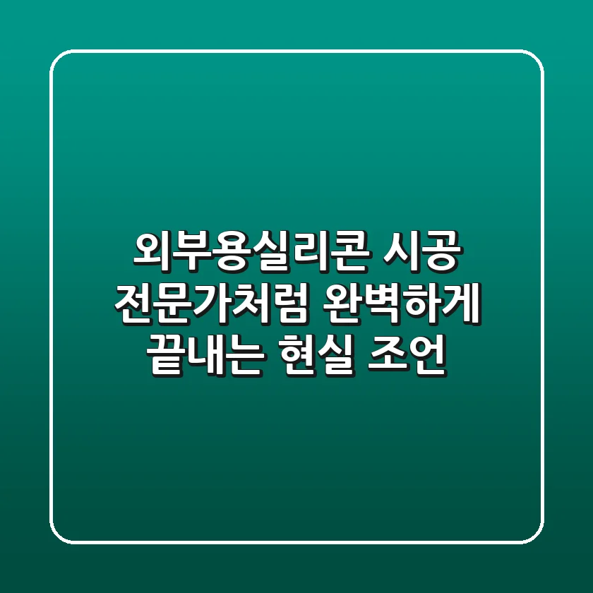외부용실리콘 시공, 전문가처럼 완벽하게 끝내는 현실 조언!