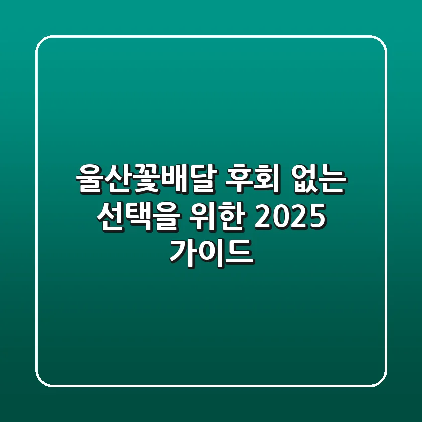 울산꽃배달, 후회 없는 선택을 위한 2025 가이드