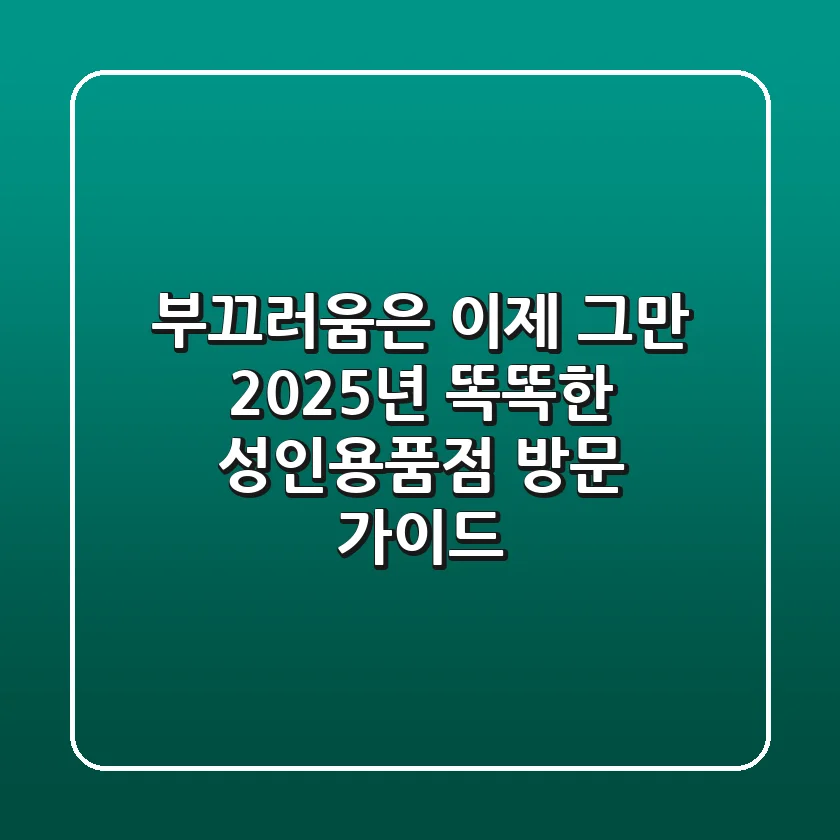 부끄러움은 이제 그만! 2025년 똑똑한 성인용품점 방문 가이드