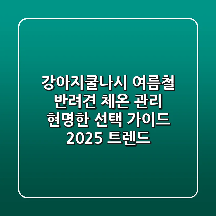 강아지쿨나시, 여름철 반려견 체온 관리! 현명한 선택 가이드 (2025 트렌드)