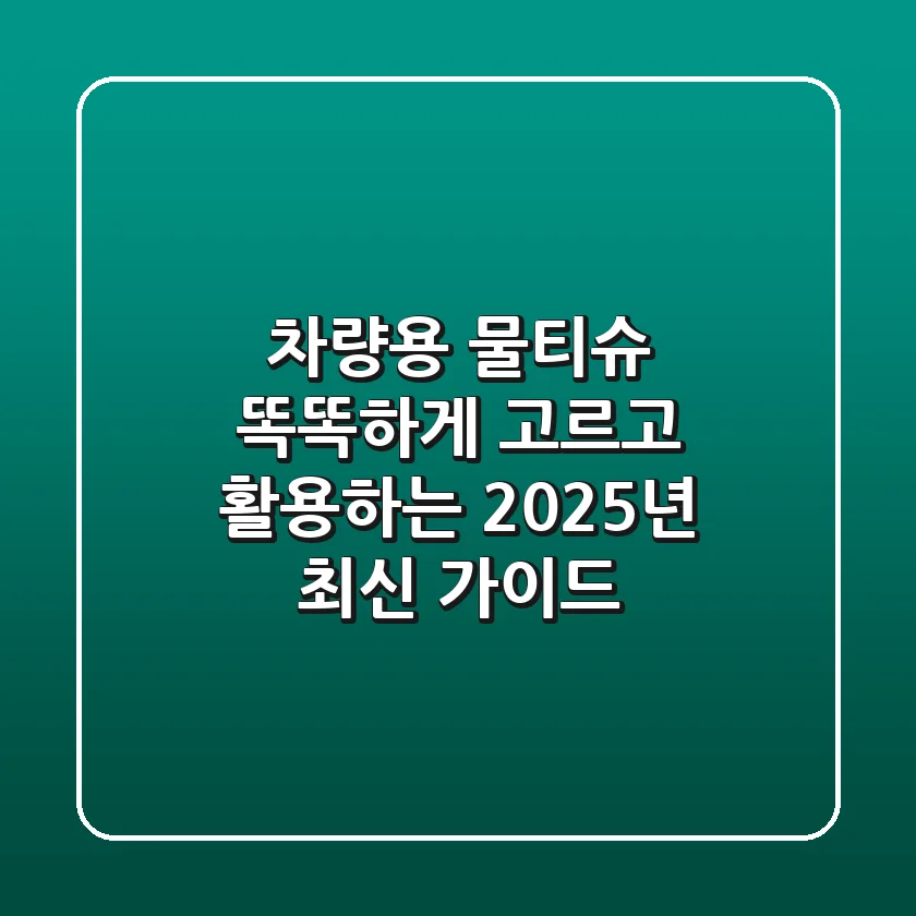 차량용 물티슈, 똑똑하게 고르고 활용하는 2025년 최신 가이드