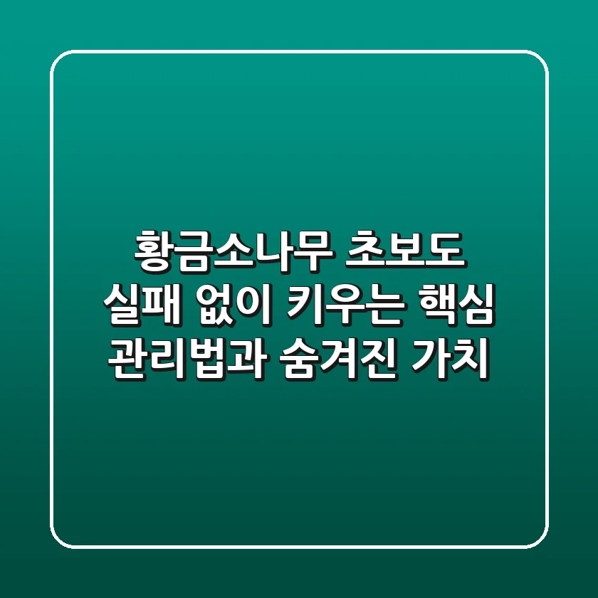 황금소나무, 초보도 실패 없이 키우는 핵심 관리법과 숨겨진 가치