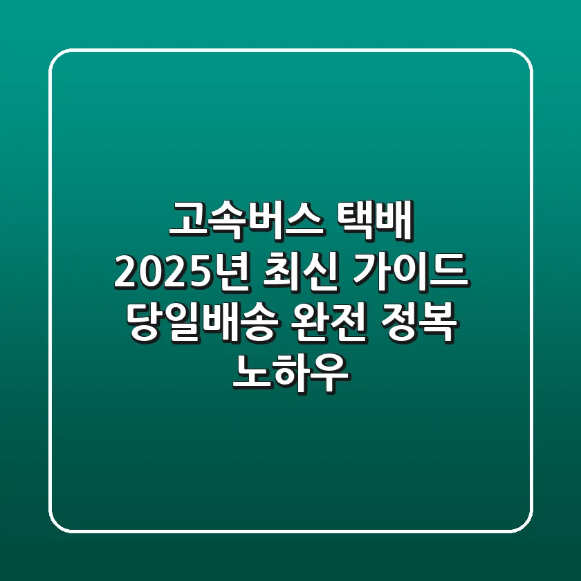 고속버스 택배 2025년 최신 가이드: 당일배송 완전 정복 노하우
