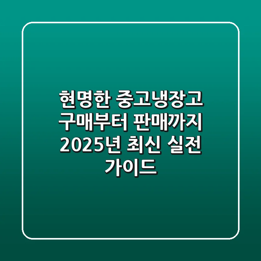 현명한 중고냉장고 구매부터 판매까지, 2025년 최신 실전 가이드