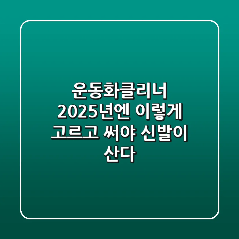 운동화클리너, 2025년엔 이렇게 고르고 써야 신발이 산다!