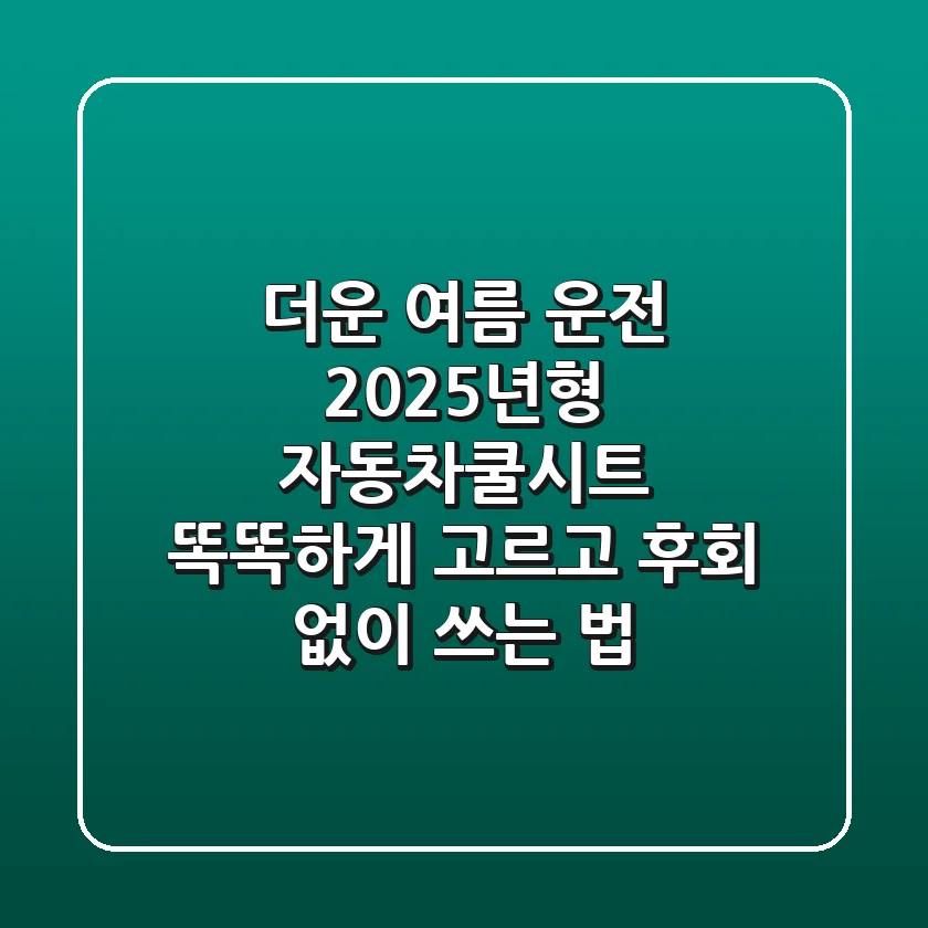 더운 여름 운전? 2025년형 자동차쿨시트, 똑똑하게 고르고 후회 없이 쓰는 법