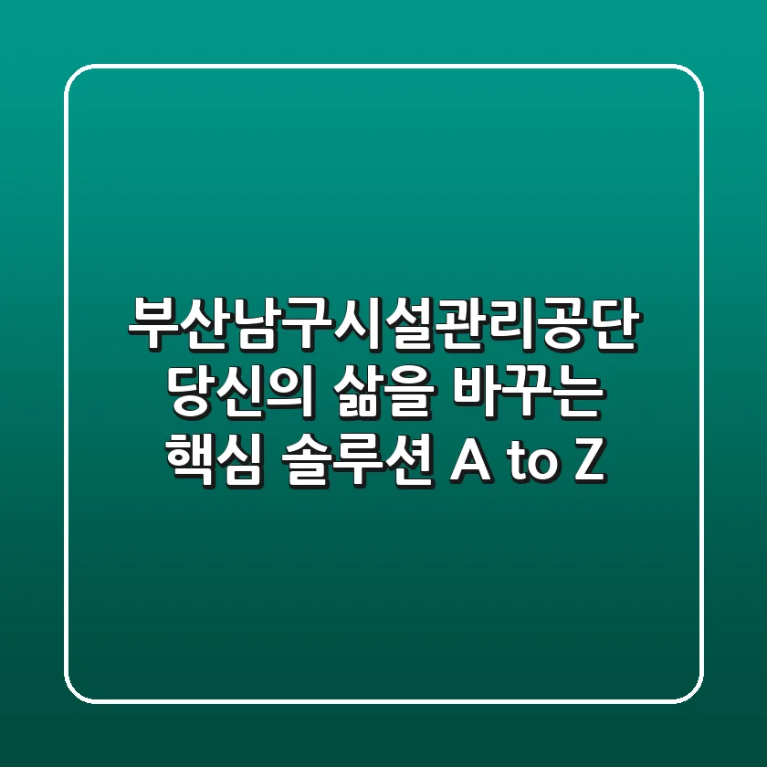 부산남구시설관리공단, 당신의 삶을 바꾸는 핵심 솔루션 A to Z