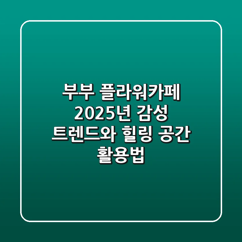부부 플라워카페, 2025년 감성 트렌드와 힐링 공간 활용법