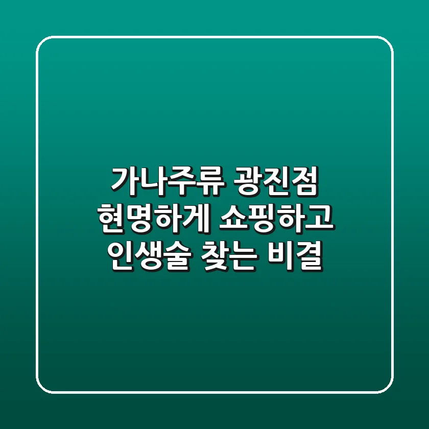 가나주류 광진점, 현명하게 쇼핑하고 인생술 찾는 비결