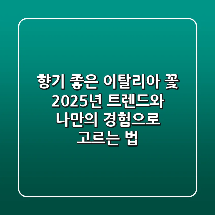 향기 좋은 이탈리아 꽃, 2025년 트렌드와 나만의 경험으로 고르는 법