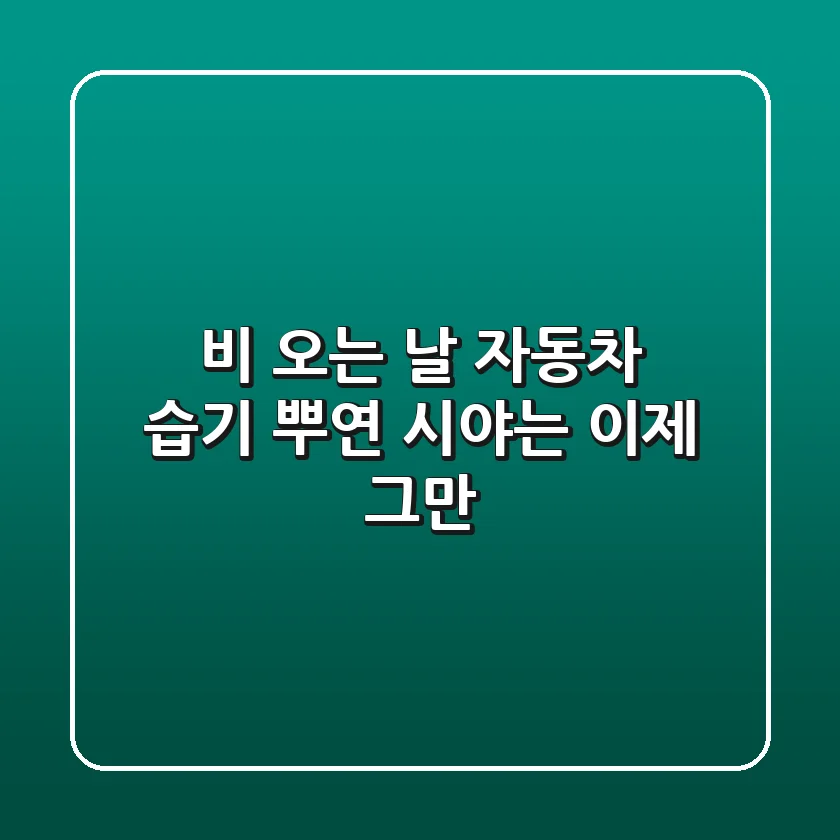 비 오는 날 자동차 습기, 뿌연 시야는 이제 그만!