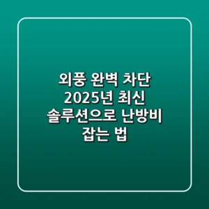 외풍 완벽 차단! 2025년 최신 솔루션으로 난방비 잡는 법