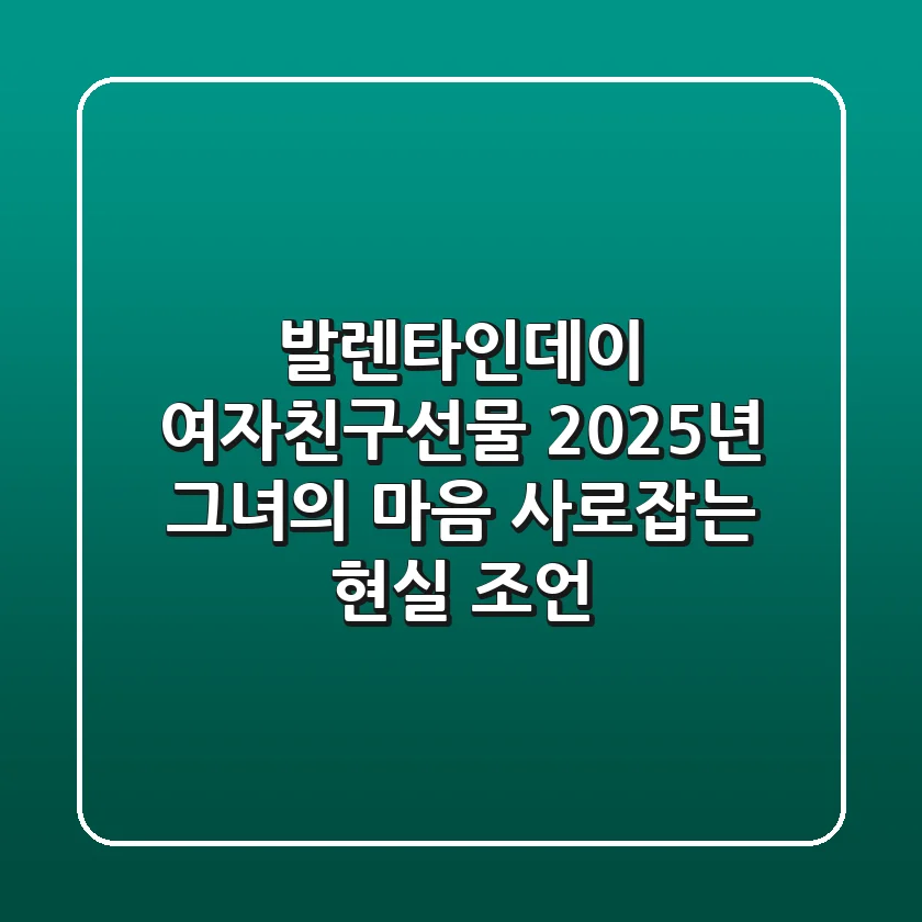 발렌타인데이 여자친구선물, 2025년 그녀의 마음 사로잡는 현실 조언