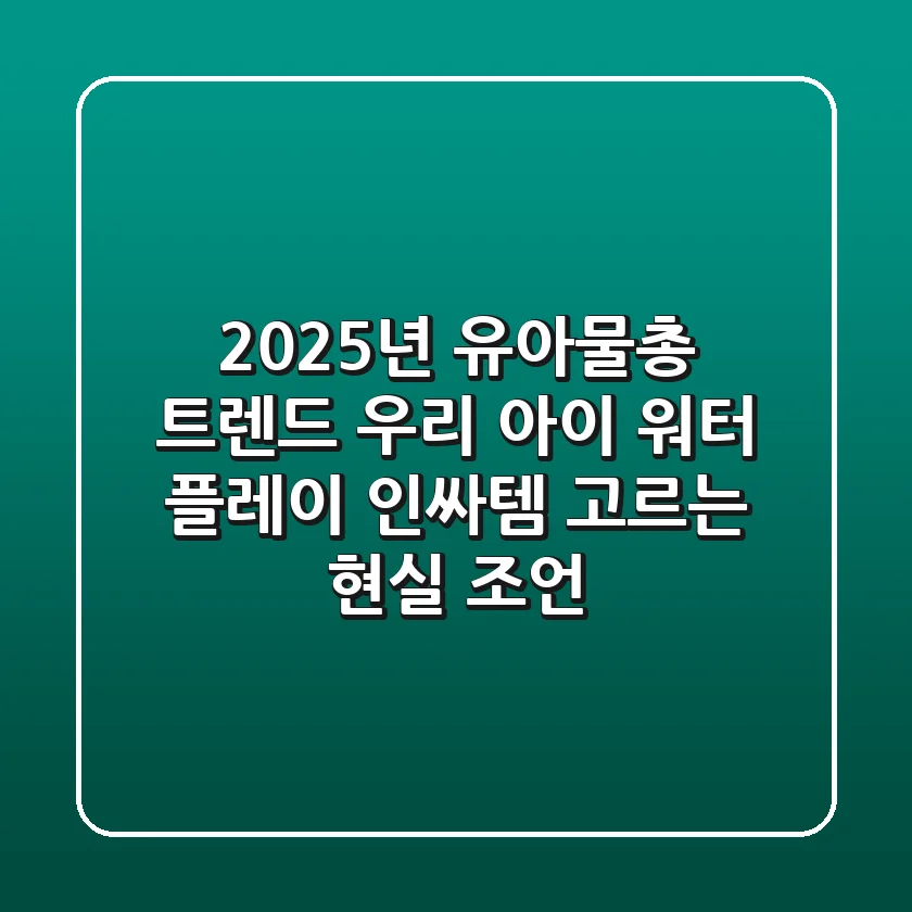 2025년 유아물총 트렌드: 우리 아이 워터 플레이 인싸템 고르는 현실 조언