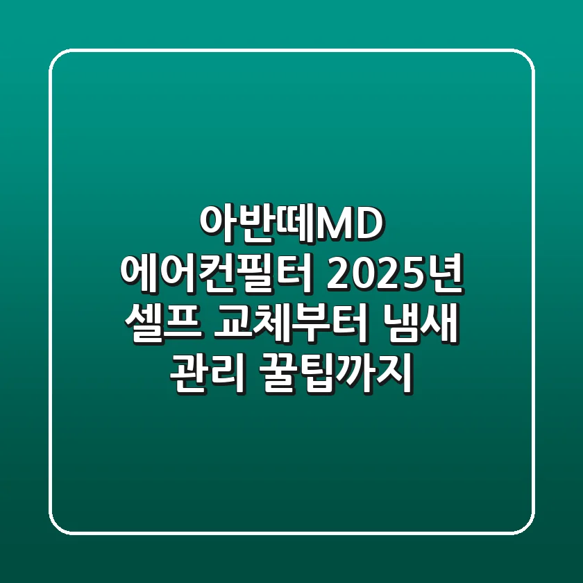 아반떼MD 에어컨필터, 2025년 셀프 교체부터 냄새 관리 꿀팁까지!