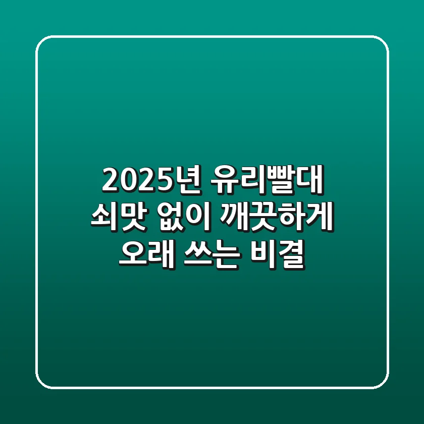 2025년 유리빨대, 쇠맛 없이 깨끗하게 오래 쓰는 비결