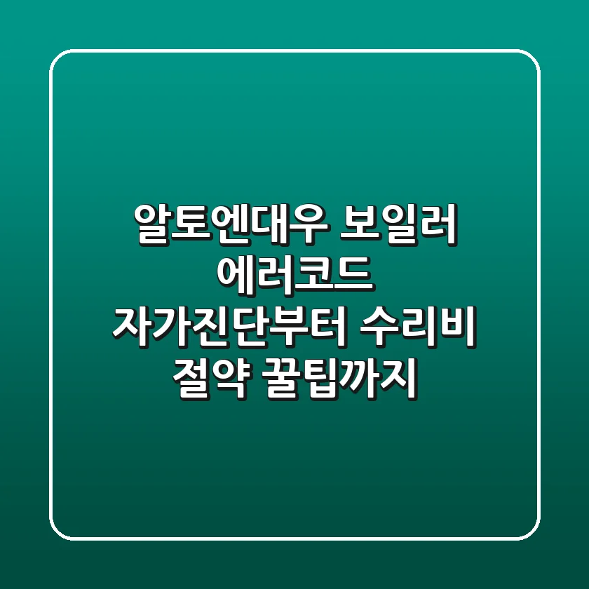 알토엔대우 보일러 에러코드? 자가진단부터 수리비 절약 꿀팁까지!