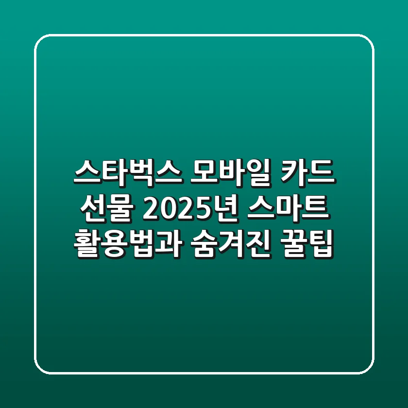 스타벅스 모바일 카드 선물, 2025년 스마트 활용법과 숨겨진 꿀팁