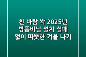 찬 바람 싹! 2025년 방풍비닐 설치, 실패 없이 따뜻한 겨울 나기