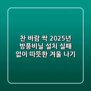 찬 바람 싹! 2025년 방풍비닐 설치, 실패 없이 따뜻한 겨울 나기