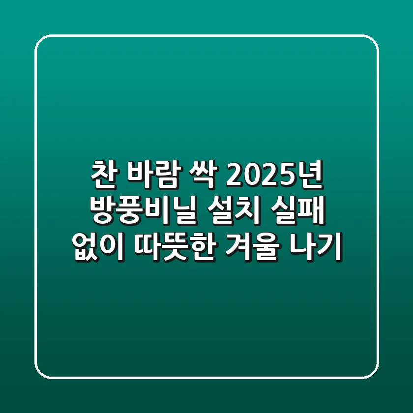 찬 바람 싹! 2025년 방풍비닐 설치, 실패 없이 따뜻한 겨울 나기