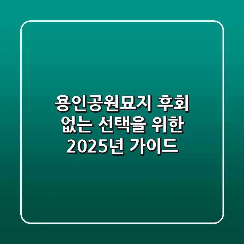 용인공원묘지, 후회 없는 선택을 위한 2025년 가이드