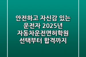 안전하고 자신감 있는 운전자: 2025년 자동차운전면허학원 선택부터 합격까지