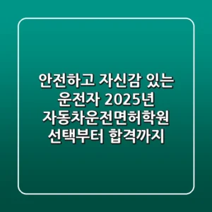 안전하고 자신감 있는 운전자: 2025년 자동차운전면허학원 선택부터 합격까지
