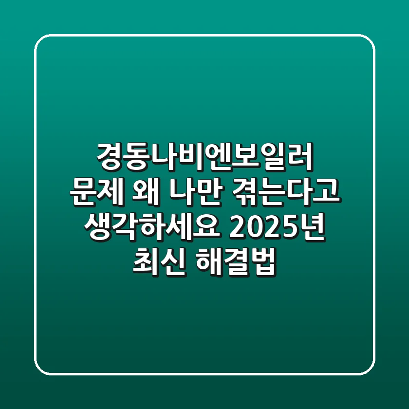 경동나비엔보일러 문제, 왜 나만 겪는다고 생각하세요? 2025년 최신 해결법