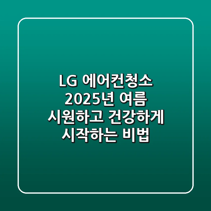 LG 에어컨청소: 2025년 여름, 시원하고 건강하게 시작하는 비법