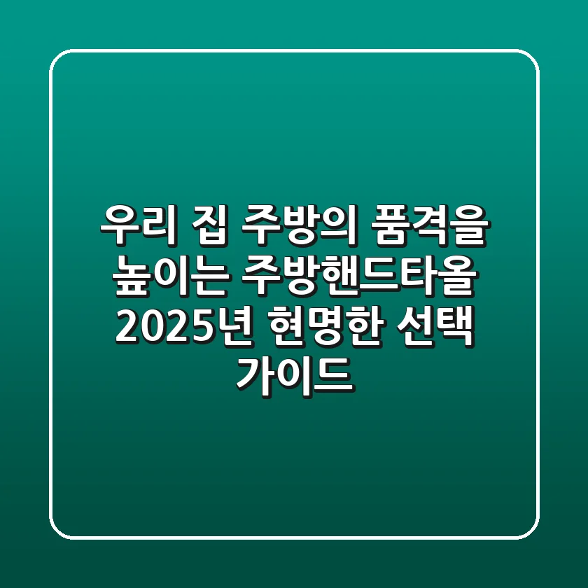 우리 집 주방의 품격을 높이는 주방핸드타올, 2025년 현명한 선택 가이드