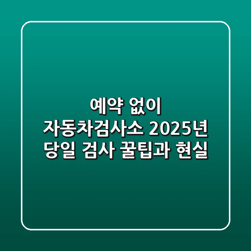예약 없이 자동차검사소? 2025년 당일 검사 꿀팁과 현실
