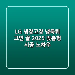 LG 냉장고장, 냉툭튀 고민 끝! 2025 맞춤형 시공 노하우