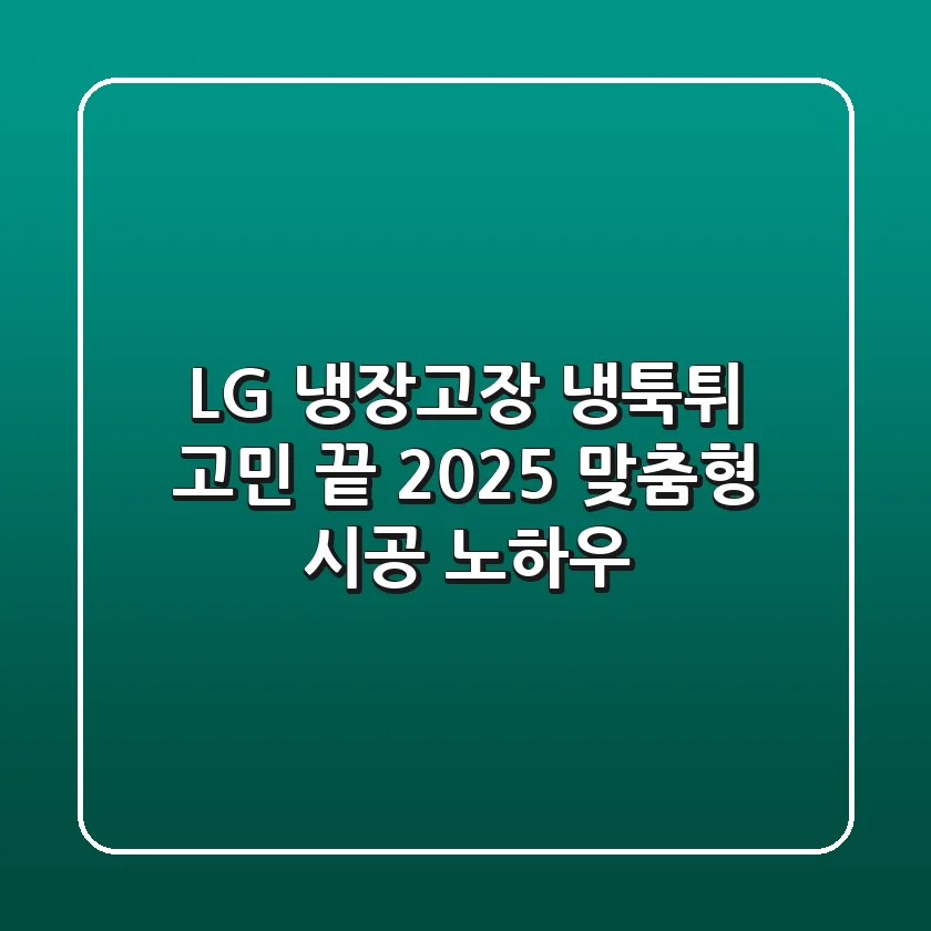 LG 냉장고장, 냉툭튀 고민 끝! 2025 맞춤형 시공 노하우