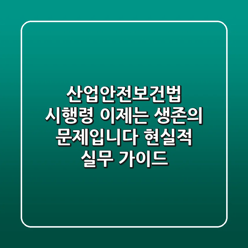 산업안전보건법 시행령, 이제는 '생존'의 문제입니다 (현실적 실무 가이드)