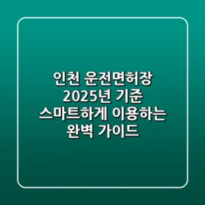 인천 운전면허장, 2025년 기준 스마트하게 이용하는 완벽 가이드