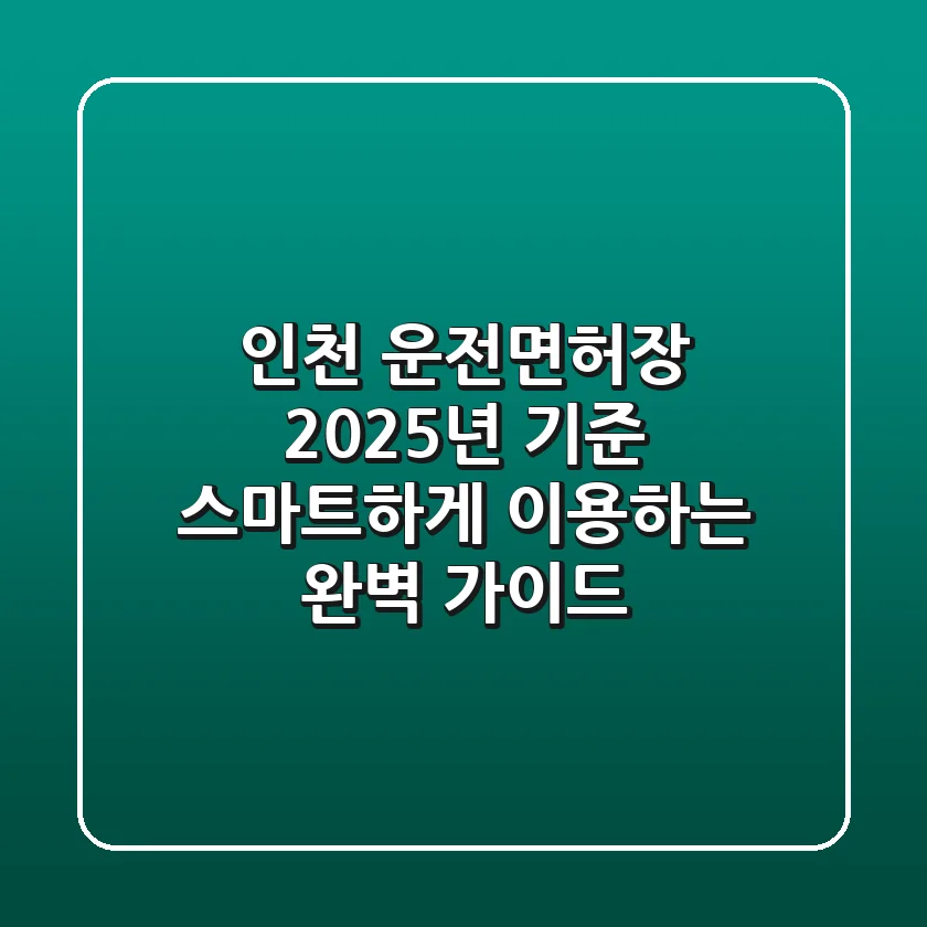 인천 운전면허장, 2025년 기준 스마트하게 이용하는 완벽 가이드